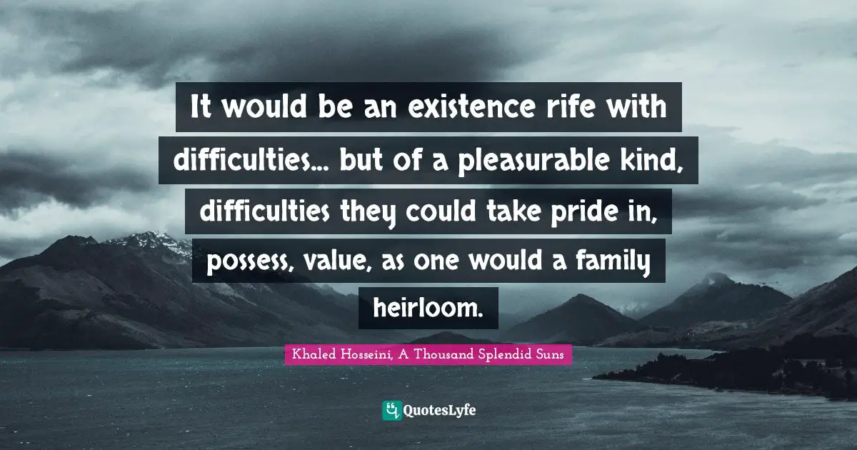 Khaled Hosseini, A Thousand Splendid Suns Quotes: "It would be an existence rife with difficulties... but of a pleasurable kind, difficulties they could take pride in, possess, value, as one would a family heirloom."
