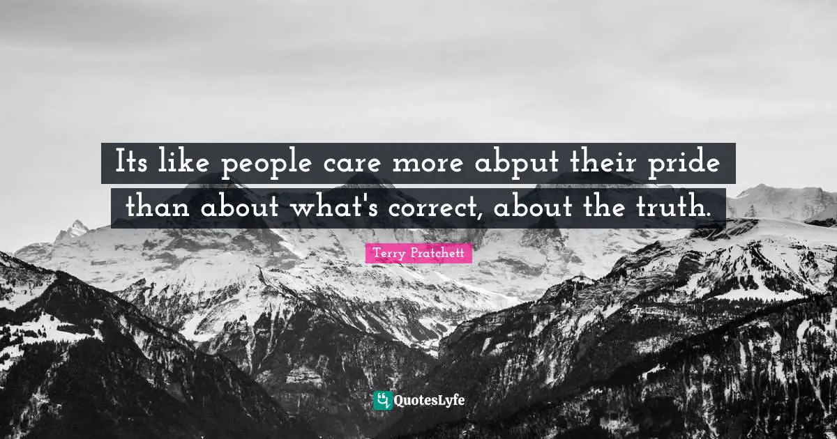 Its like people care more abput their pride than about what's correct, about the truth.