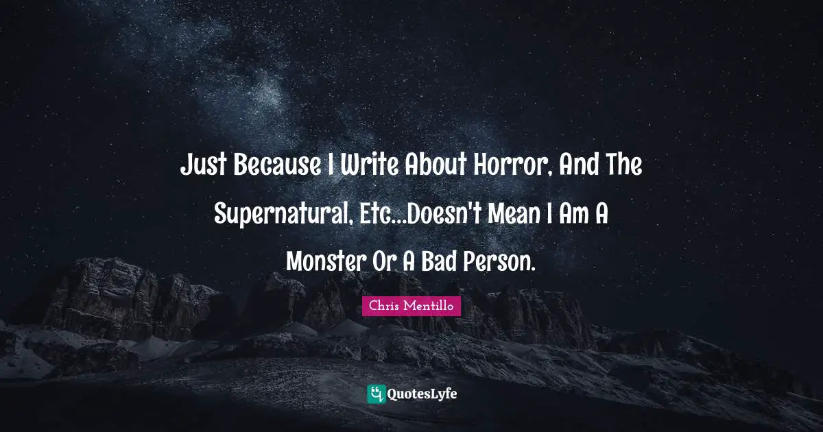 Just Because I Write About Horror, And The Supernatural, Etc...Doesn't Mean I Am A Monster Or A Bad Person.