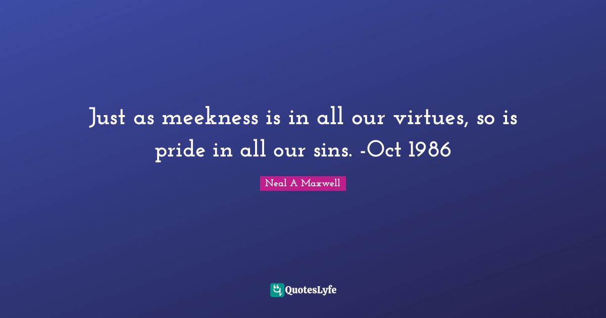 Just as meekness is in all our virtues, so is pride in all our sins. -Oct 1986