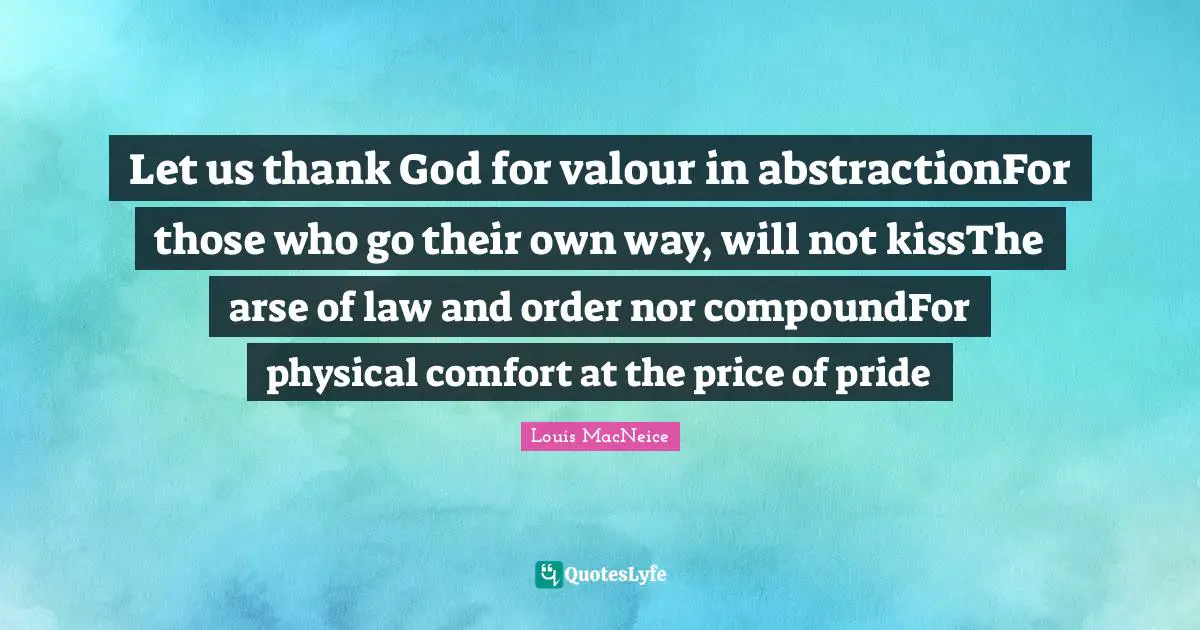 Let us thank God for valour in abstractionFor those who go their own way, will not kissThe arse of law and order nor compoundFor physical comfort at the price of pride