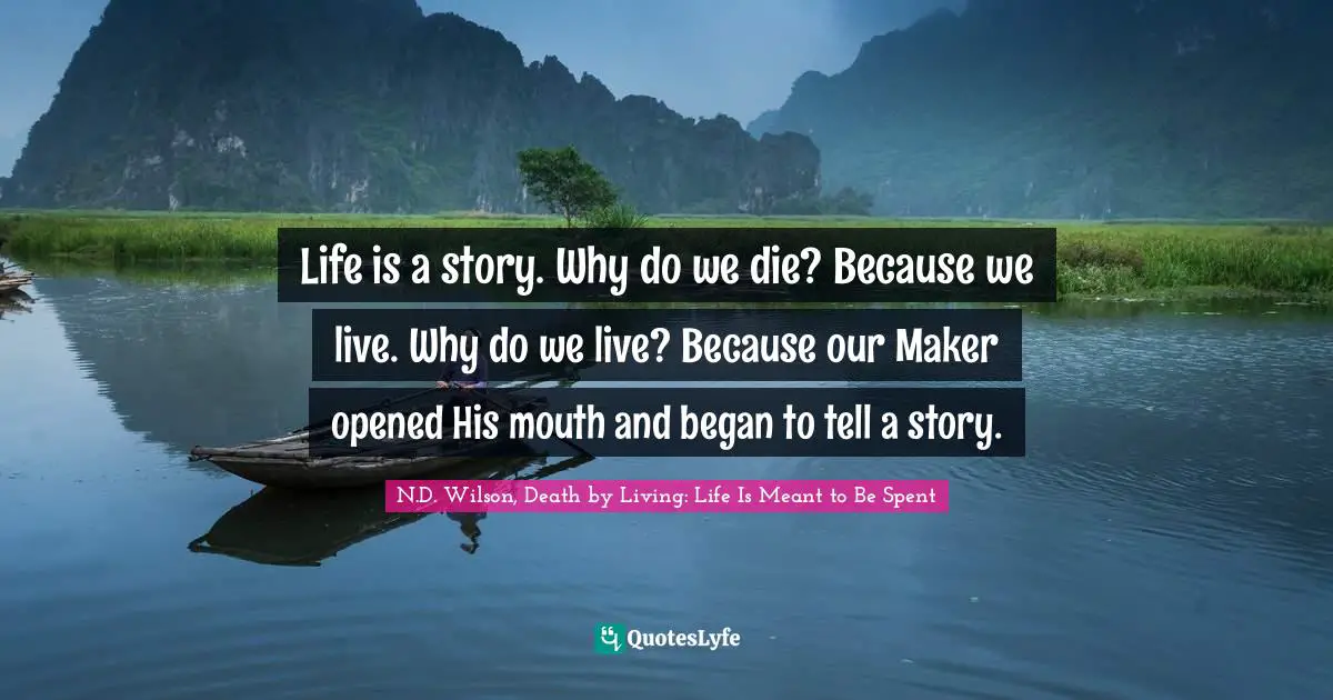 Life is a story. Why do we die? Because we live. Why do we live? Because our Maker opened His mouth and began to tell a story.