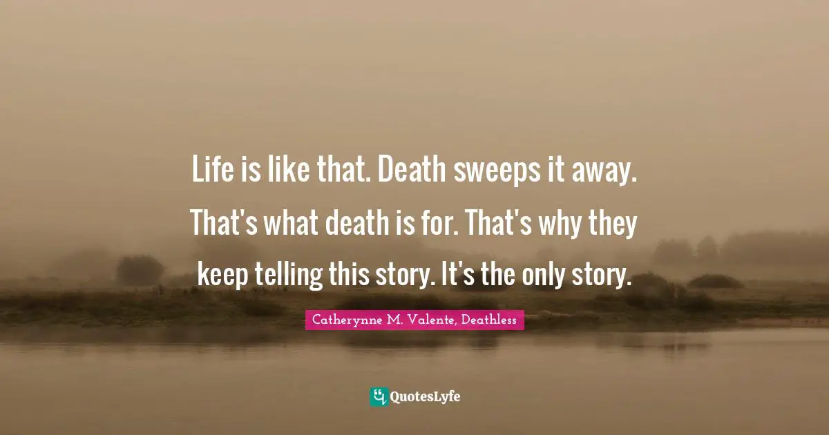 Catherynne M. Valente, Deathless Quotes: "Life is like that. Death sweeps it away. That's what death is for. That's why they keep telling this story. It's the only story."