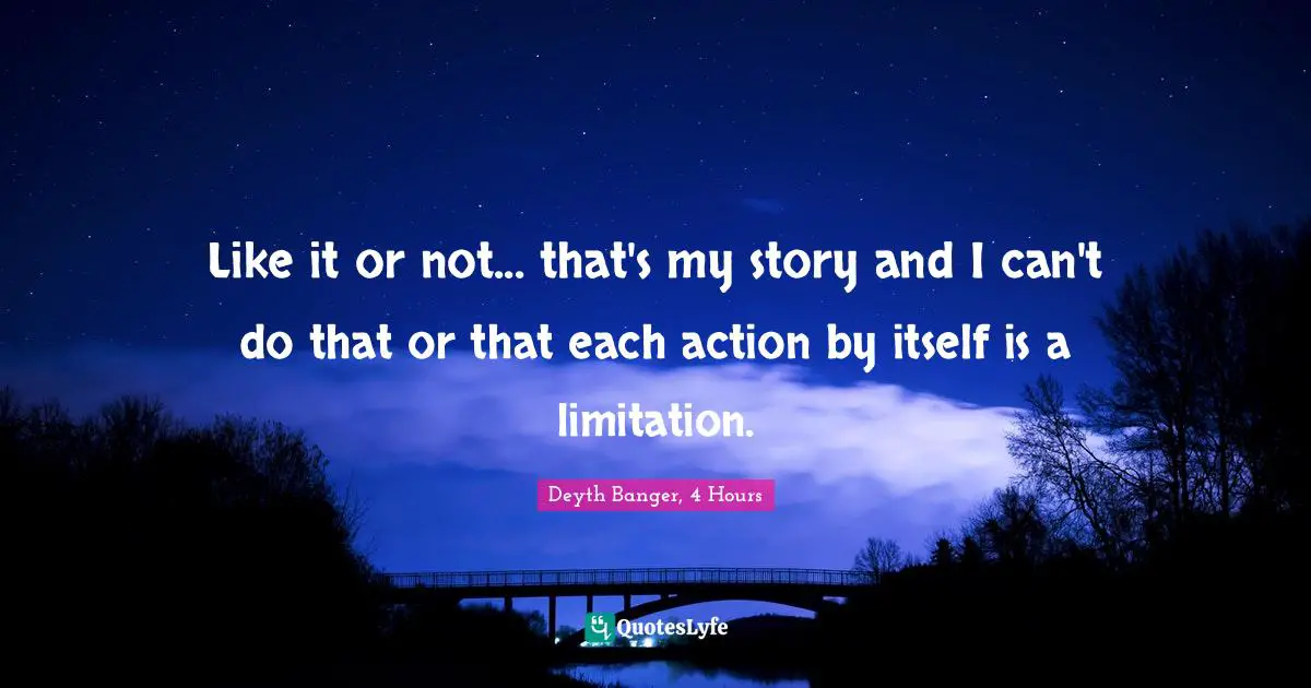 Like it or not... that's my story and I can't do that or that each action by itself is a limitation.