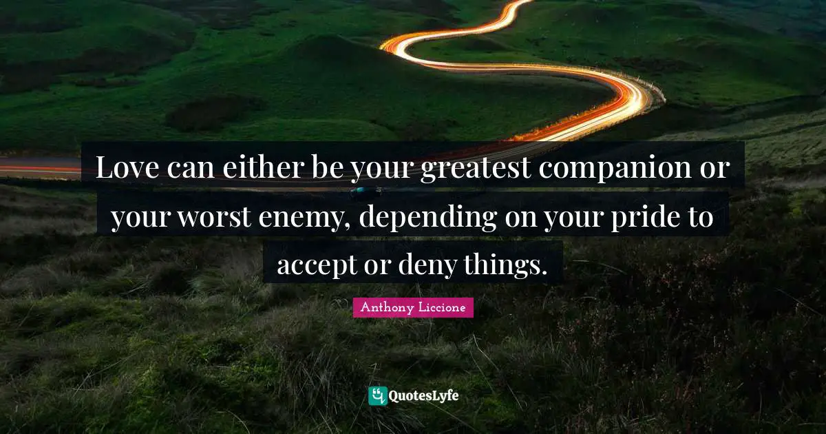 Love can either be your greatest companion or your worst enemy, depending on your pride to accept or deny things.
