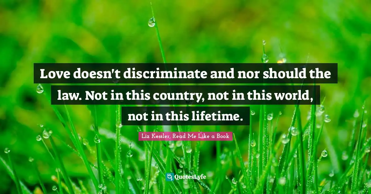 Love doesn't discriminate and nor should the law. Not in this country, not in this world, not in this lifetime.