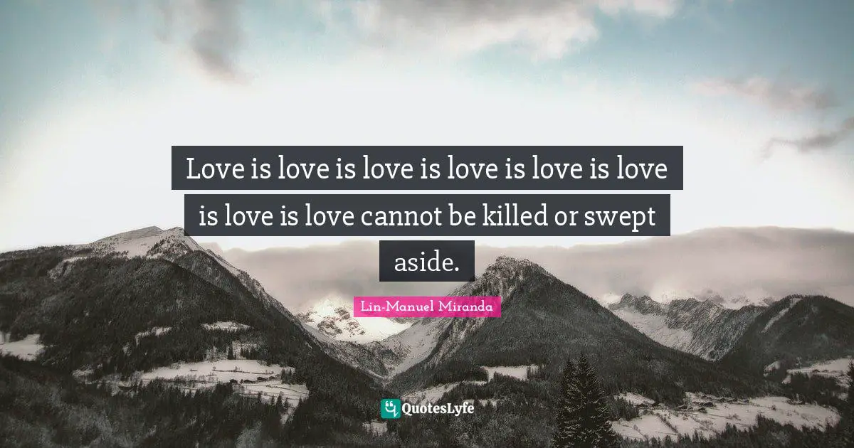 Love is love is love is love is love is love is love is love cannot be killed or swept aside.