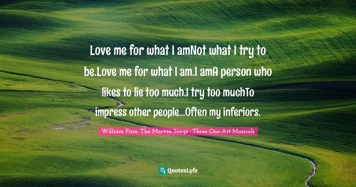 Love me for what I amNot what I try to be.Love me for what I am.I amA person who likes to lie too much.I try too muchTo impress other people...Often my inferiors.