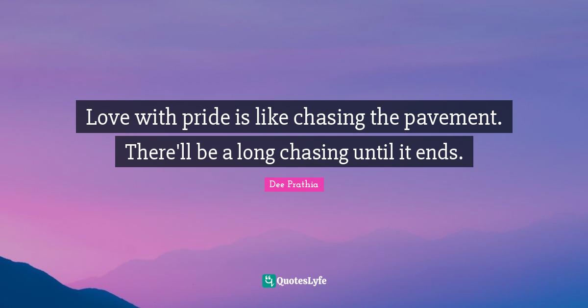 Love with pride is like chasing the pavement. There'll be a long chasing until it ends.