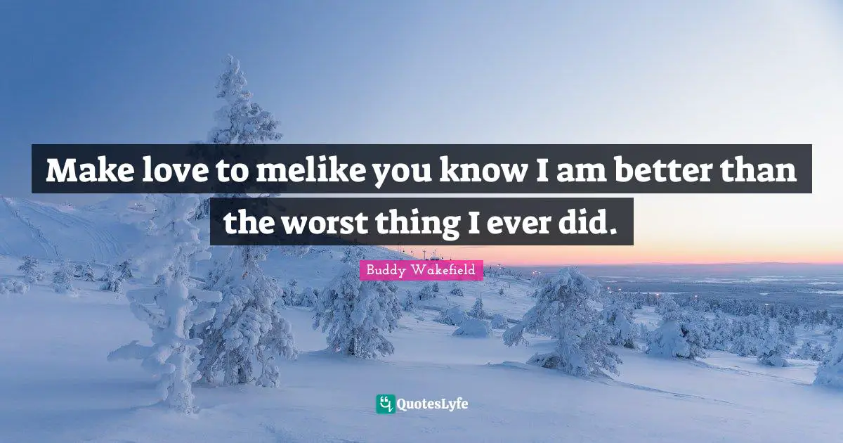 Make love to melike you know I am better than the worst thing I ever did.