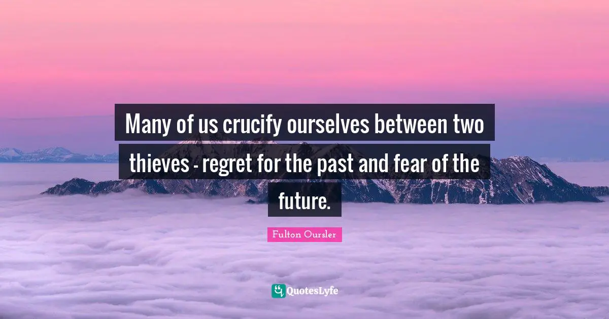Many of us crucify ourselves between two thieves - regret for the past and fear of the future.