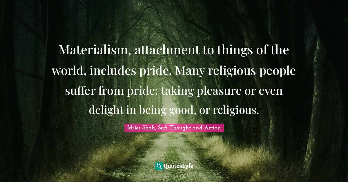 Idries Shah Quotes: "Materialism, attachment to things of the world, includes pride. Many religious people suffer from pride: taking pleasure or even delight in being good, or religious."