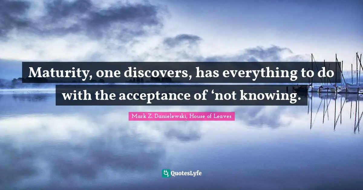 Maturity Quotes: "Maturity, one discovers, has everything to do with the acceptance of ‘not knowing."