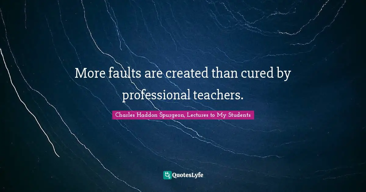 More faults are created than cured by professional teachers.