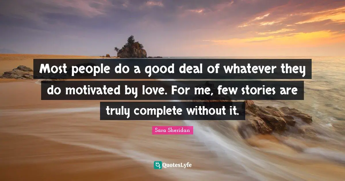 Most people do a good deal of whatever they do motivated by love. For me, few stories are truly complete without it.