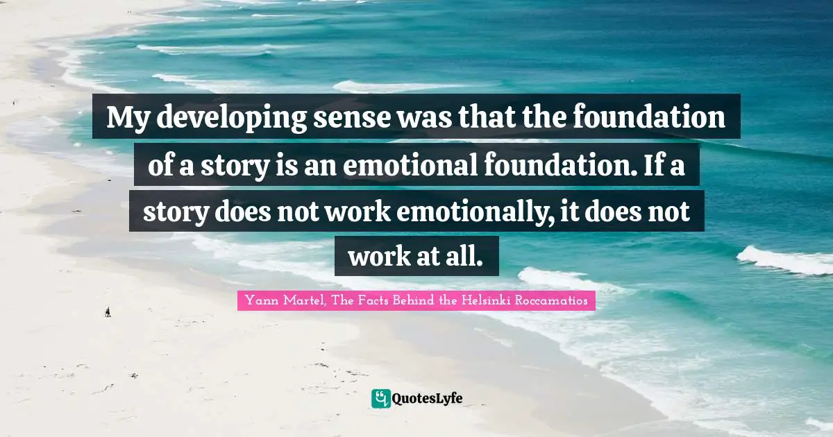 My developing sense was that the foundation of a story is an emotional foundation. If a story does not work emotionally, it does not work at all.