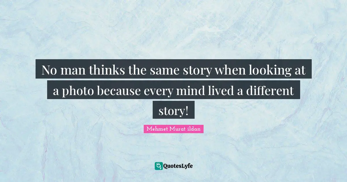 No man thinks the same story when looking at a photo because every mind lived a different story!