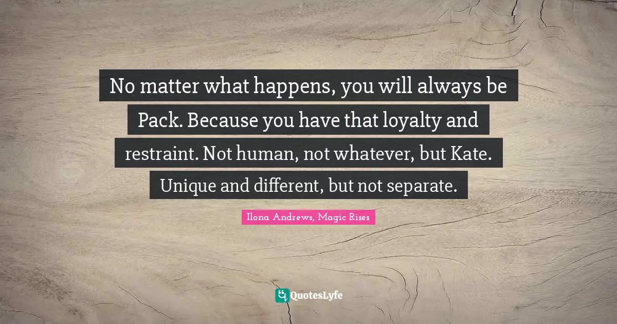 No matter what happens, you will always be Pack. Because you have that loyalty and restraint. Not human, not whatever, but Kate. Unique and different, but not separate.