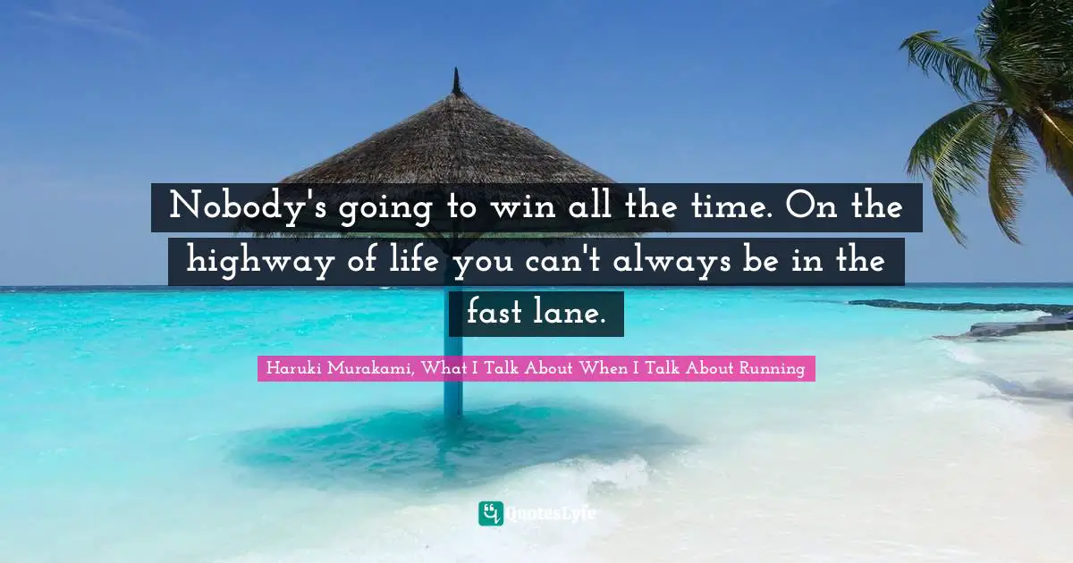 Nobody's going to win all the time. On the highway of life you can't always be in the fast lane.