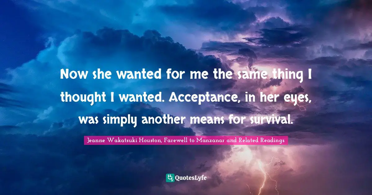 Now she wanted for me the same thing I thought I wanted. Acceptance, in her eyes, was simply another means for survival.
