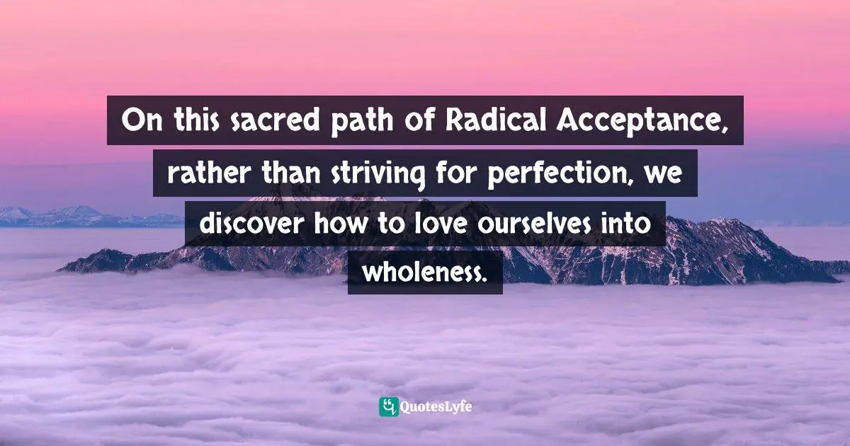 Tara Brach Quotes: "On this sacred path of Radical Acceptance, rather than striving for perfection, we discover how to love ourselves into wholeness."