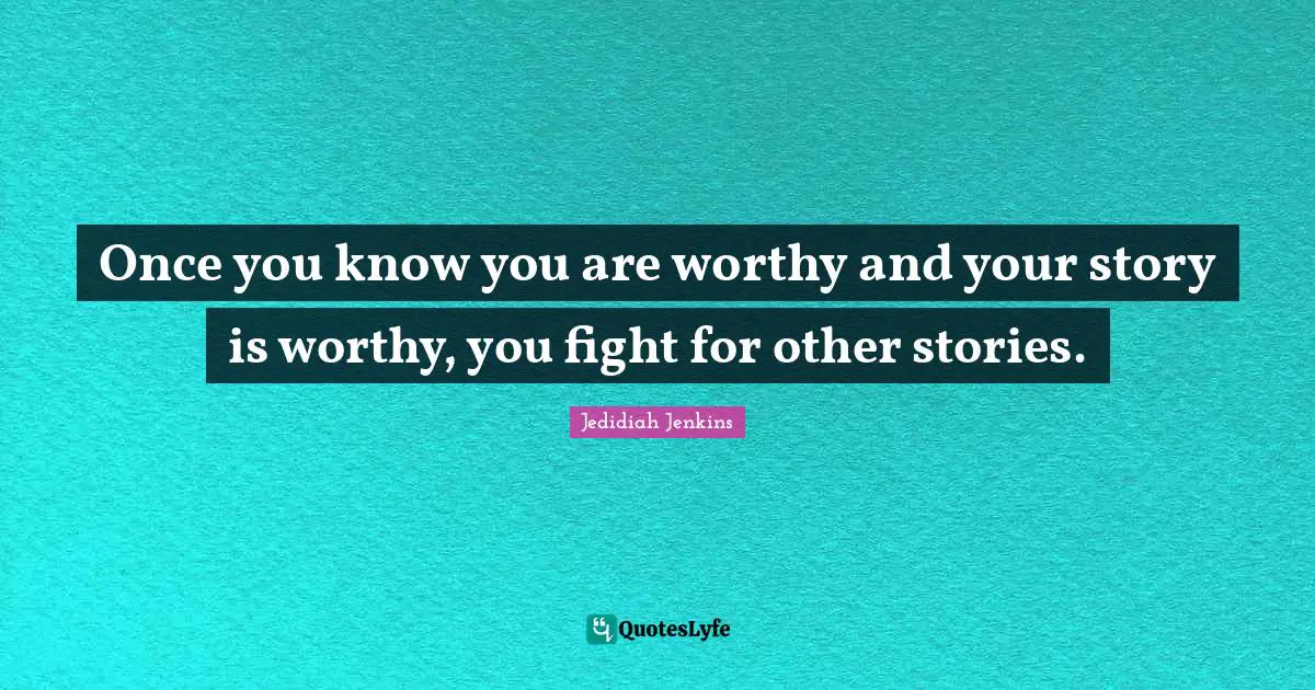 Once you know you are worthy and your story is worthy, you fight for other stories.