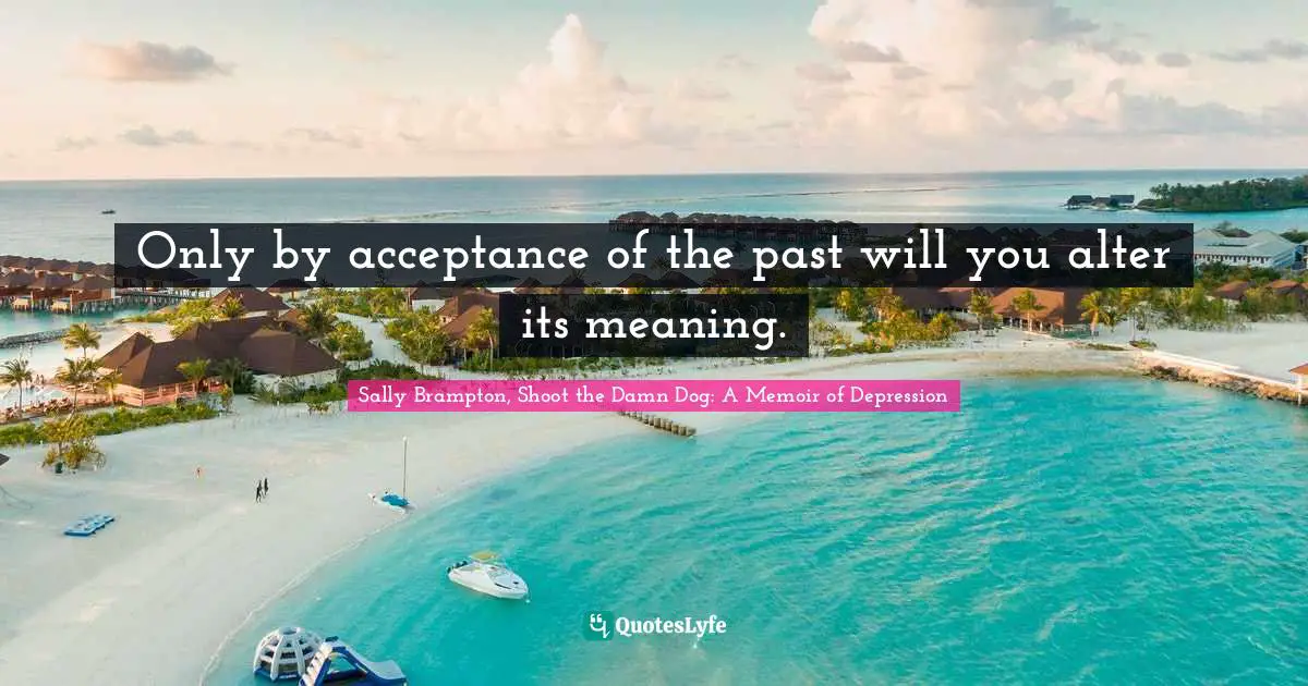 Only by acceptance of the past will you alter its meaning.