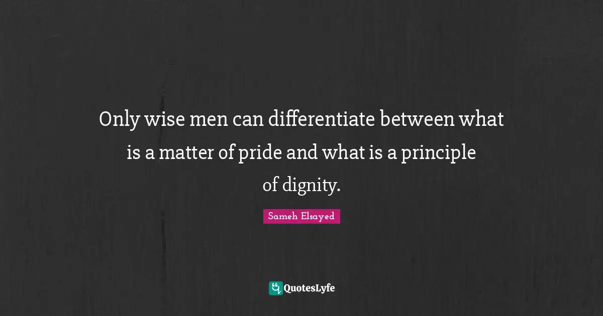 Sameh Elsayed Quotes: "Only wise men can differentiate between what is a matter of pride and what is a principle of dignity."