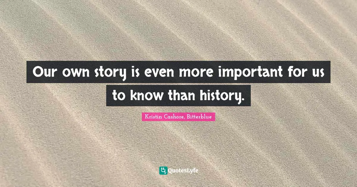 Our own story is even more important for us to know than history.