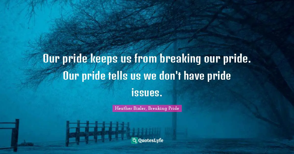 Our pride keeps us from breaking our pride. Our pride tells us we don't have pride issues.