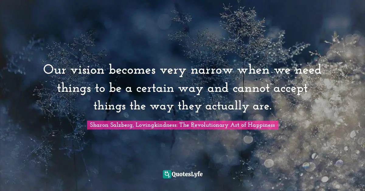 Our vision becomes very narrow when we need things to be a certain way and cannot accept things the way they actually are.