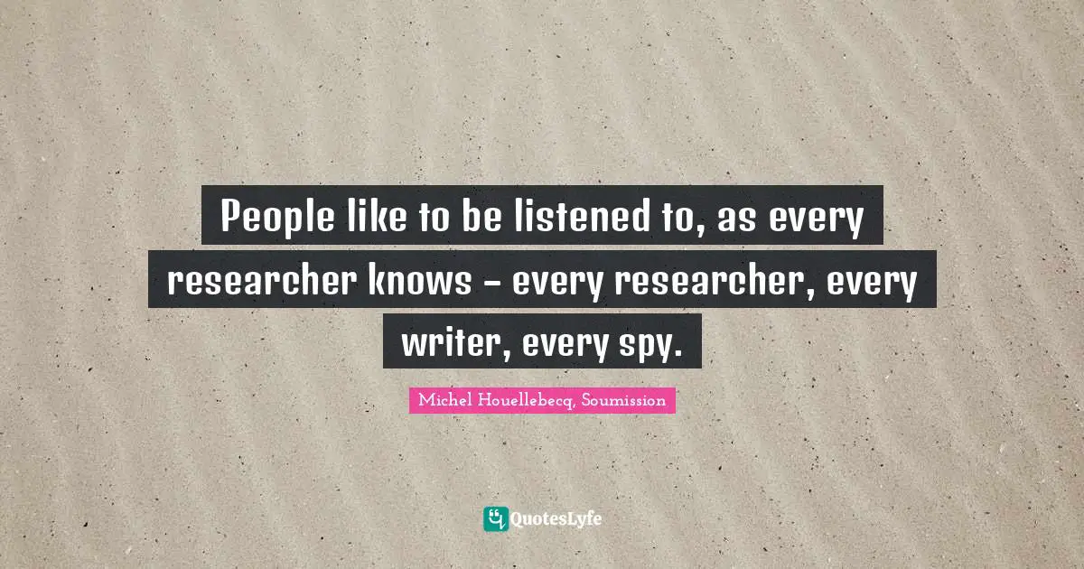 People like to be listened to, as every researcher knows – every researcher, every writer, every spy.