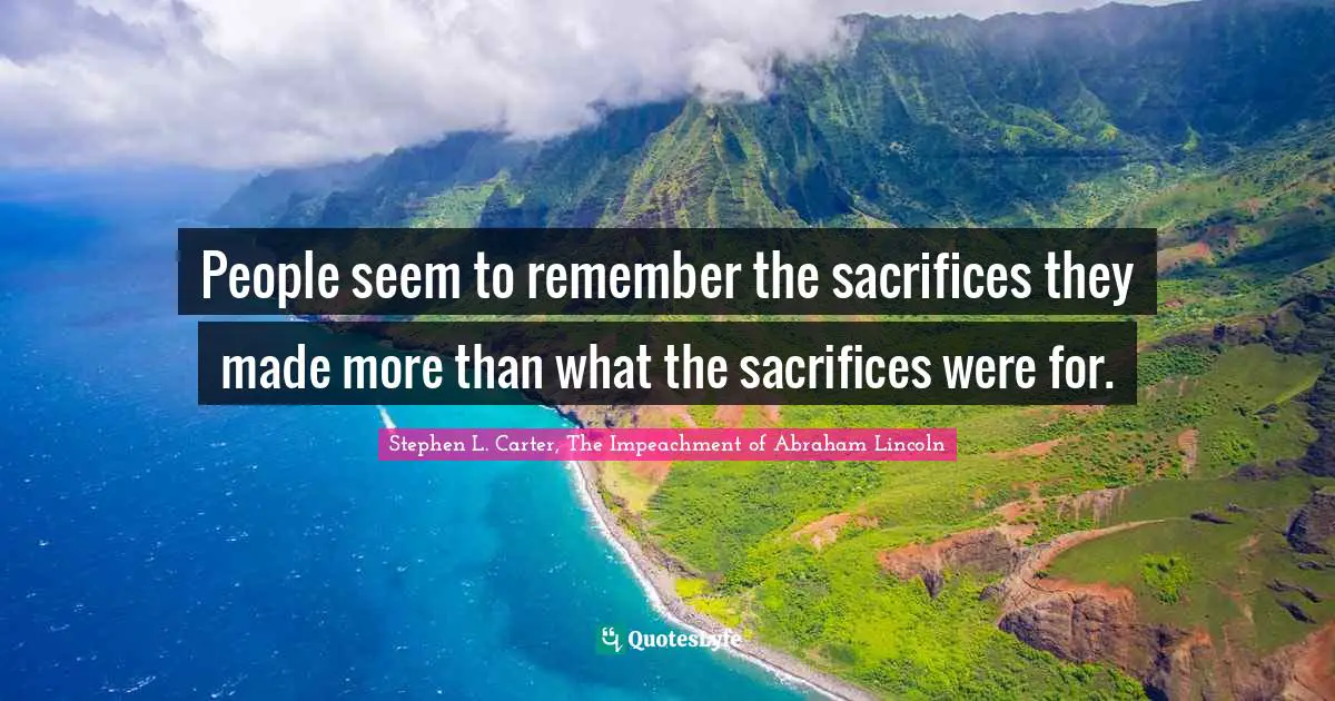 Stephen L. Carter, The Impeachment of Abraham Lincoln Quotes: People seem to remember the sacrifices they made more than what the sacrifices were for.