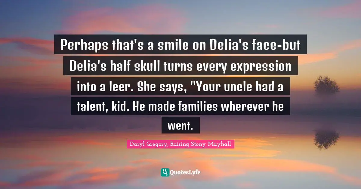 Perhaps that's a smile on Delia's face-but Delia's half skull turns every expression into a leer. She says, "Your uncle had a talent, kid. He made families wherever he went.