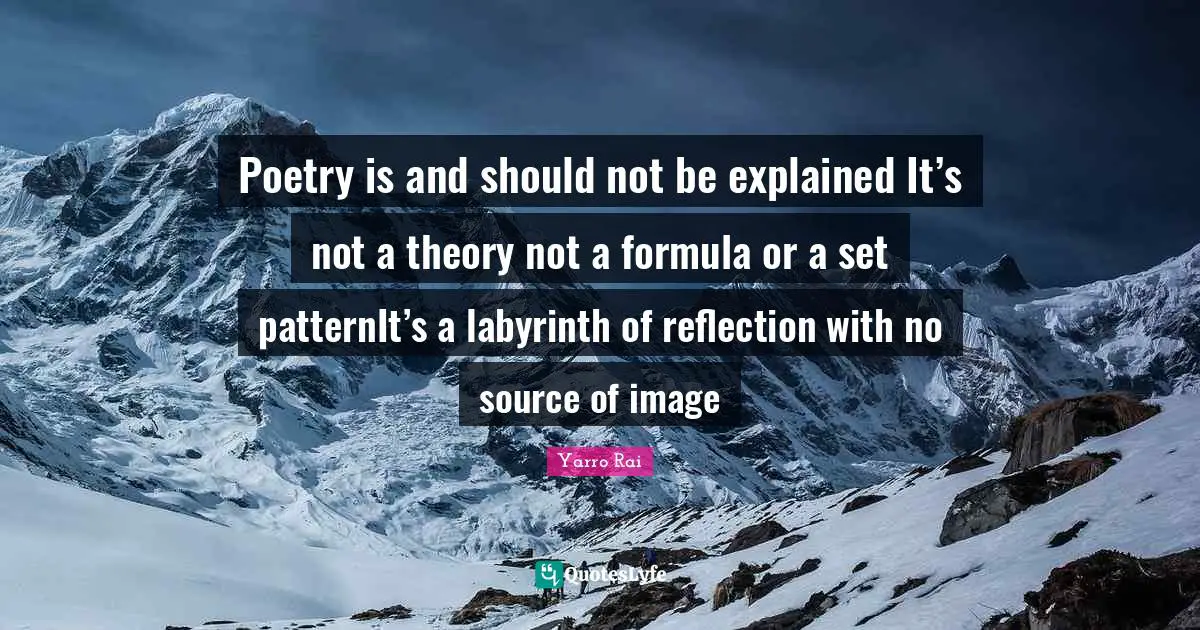 Poetry is and should not be explained It’s not a theory not a formula or a set patternIt’s a labyrinth of reflection with no source of image