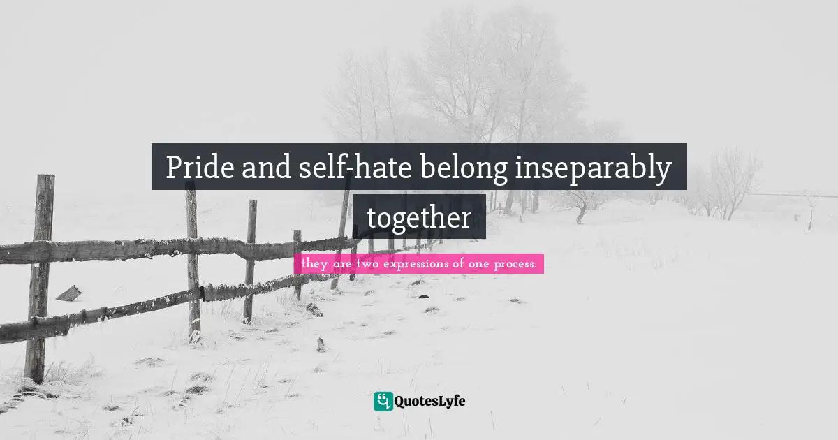 Pride and self-hate belong inseparably together