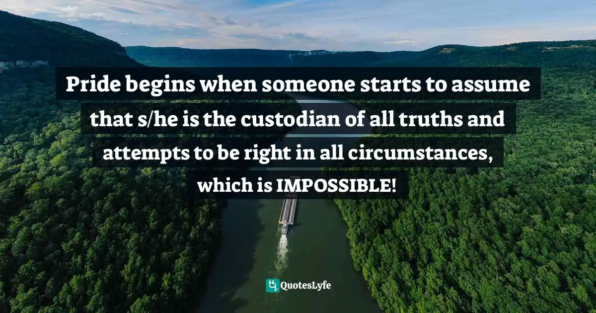 Assegid Habtewold, The 9 Cardinal Building Blocks: For Continued Success In Leadership Quotes: "Pride begins when someone starts to assume that s/he is the custodian of all truths and attempts to be right in all circumstances, which is IMPOSSIBLE!"