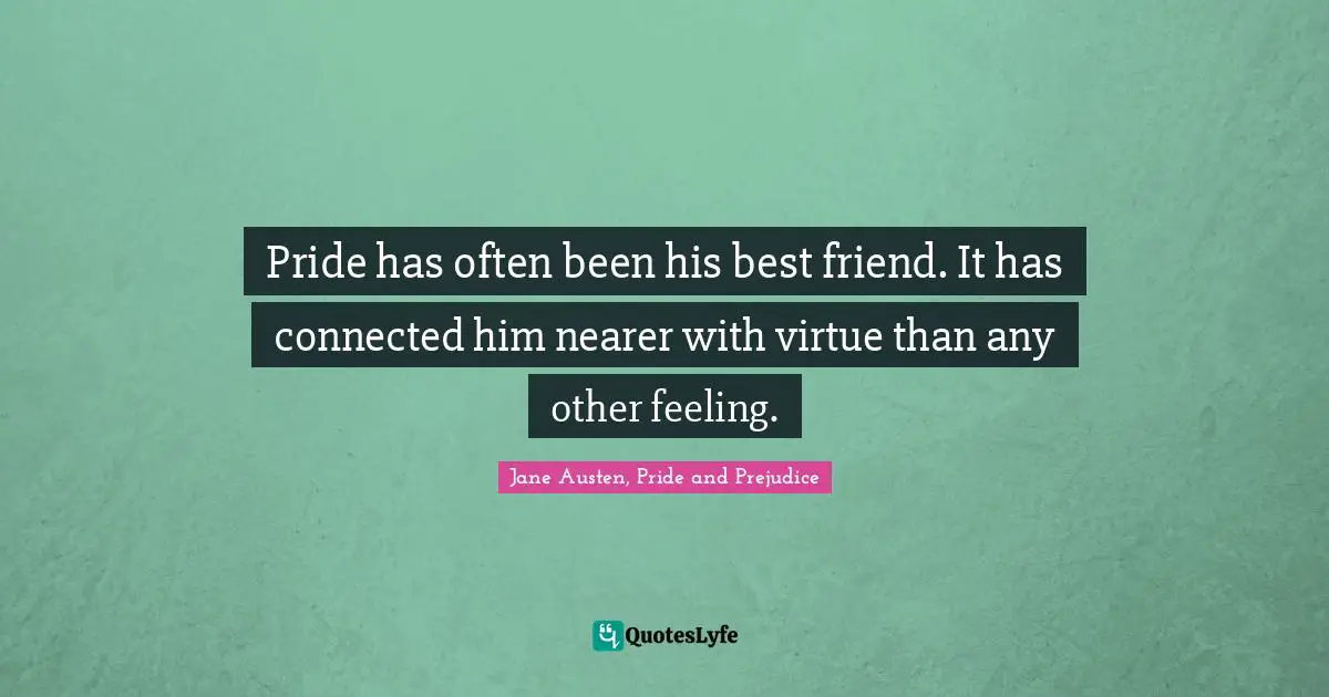 Pride has often been his best friend. It has connected him nearer with virtue than any other feeling.