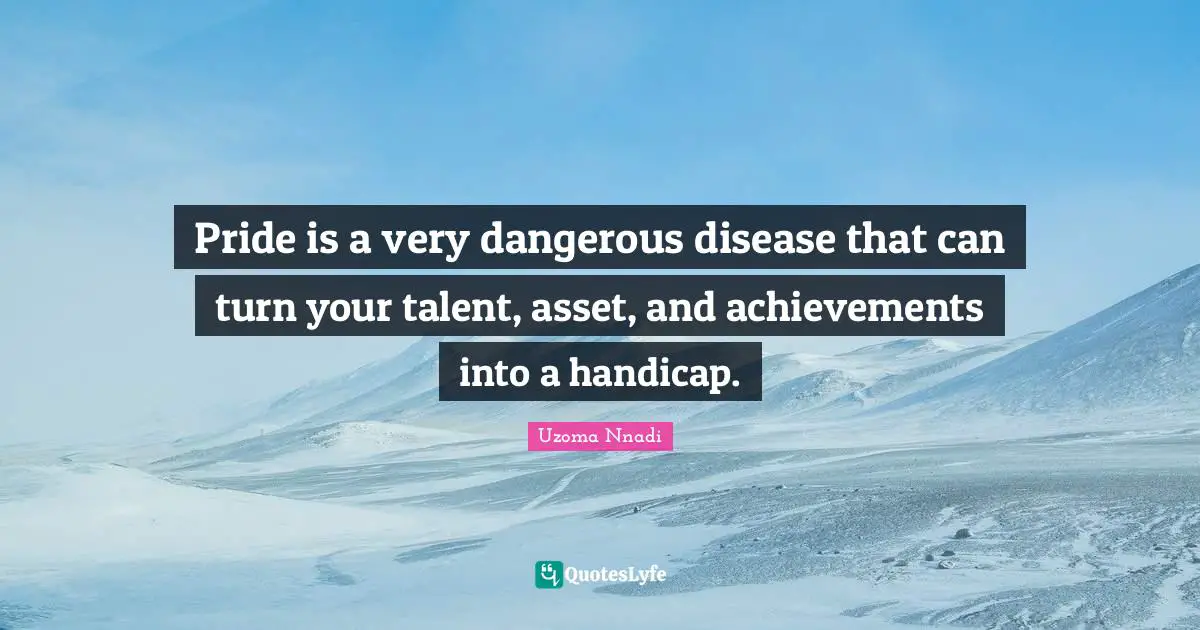 Asset Quotes: "Pride is a very dangerous disease that can turn your talent, asset, and achievements into a handicap."