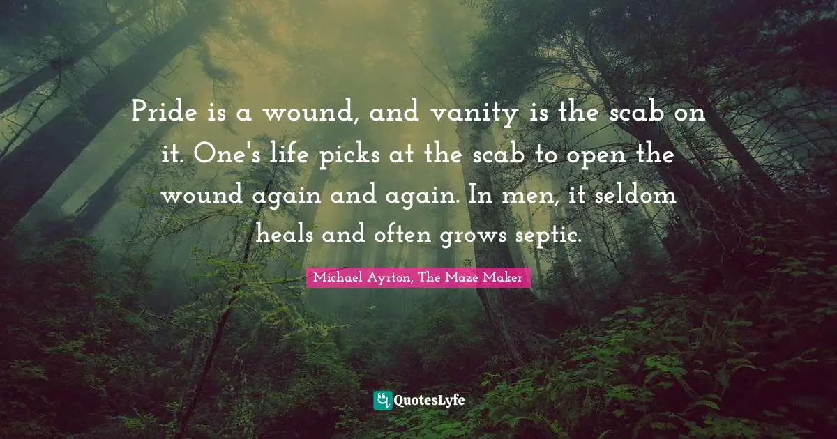 Pride is a wound, and vanity is the scab on it. One's life picks at the scab to open the wound again and again. In men, it seldom heals and often grows septic.