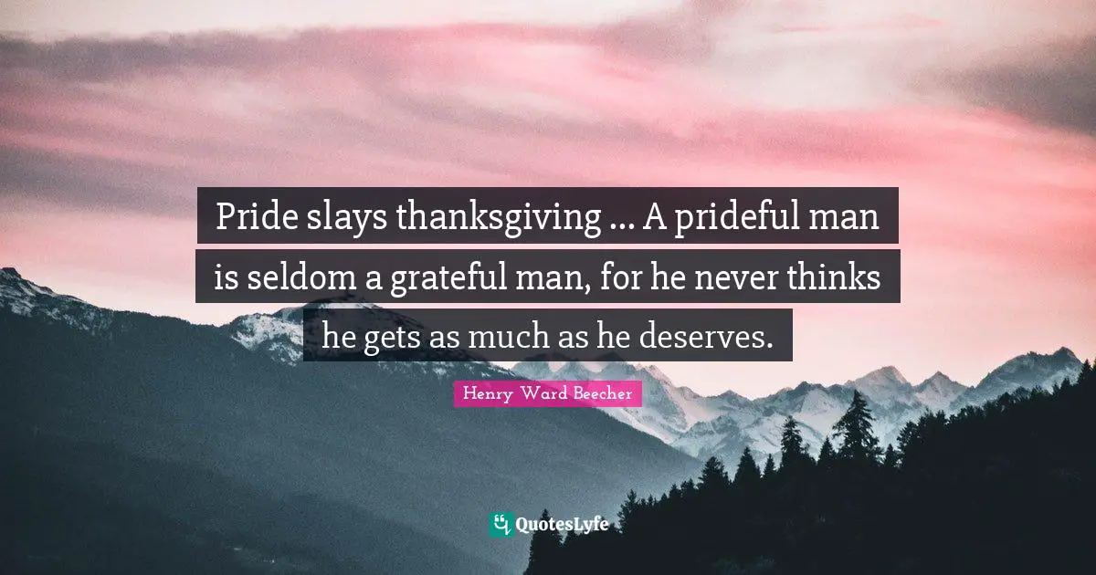 Pride slays thanksgiving ... A prideful man is seldom a grateful man, for he never thinks he gets as much as he deserves.