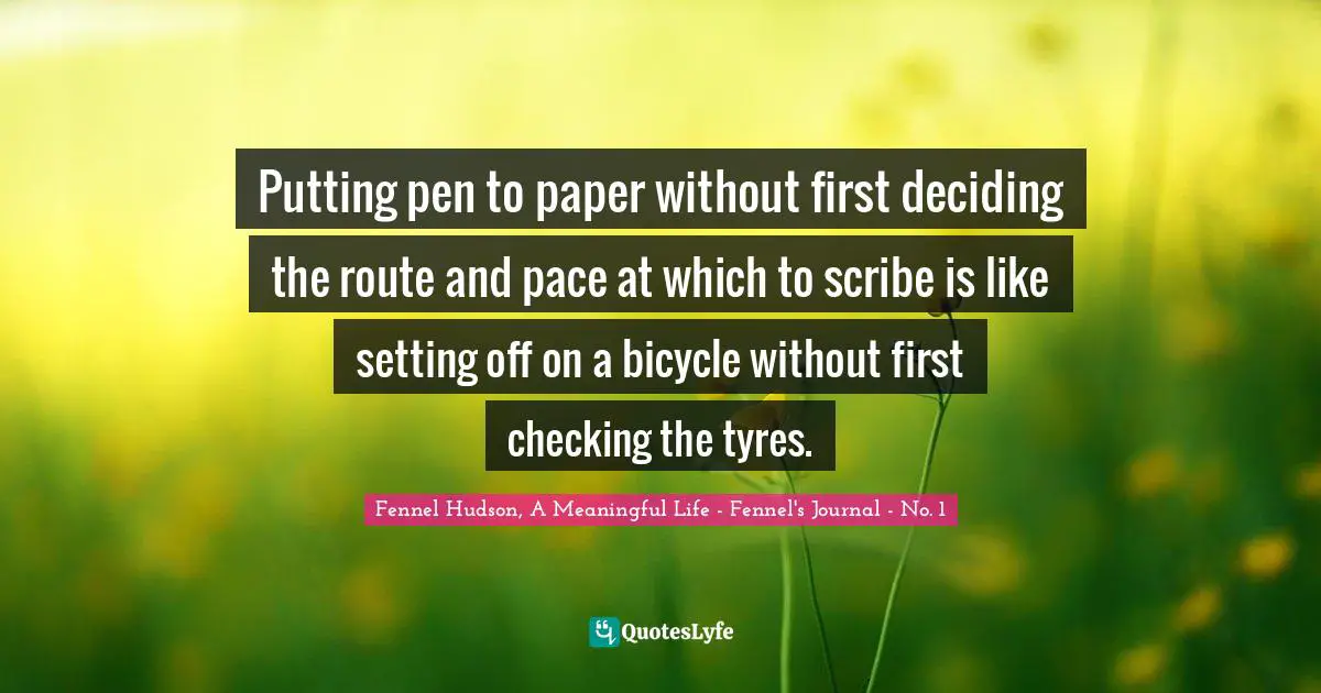Writers Block Quotes: "Putting pen to paper without first deciding the route and pace at which to scribe is like setting off on a bicycle without first checking the tyres."