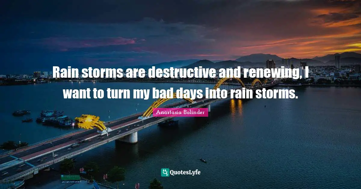 Rain storms are destructive and renewing, I want to turn my bad days into rain storms.