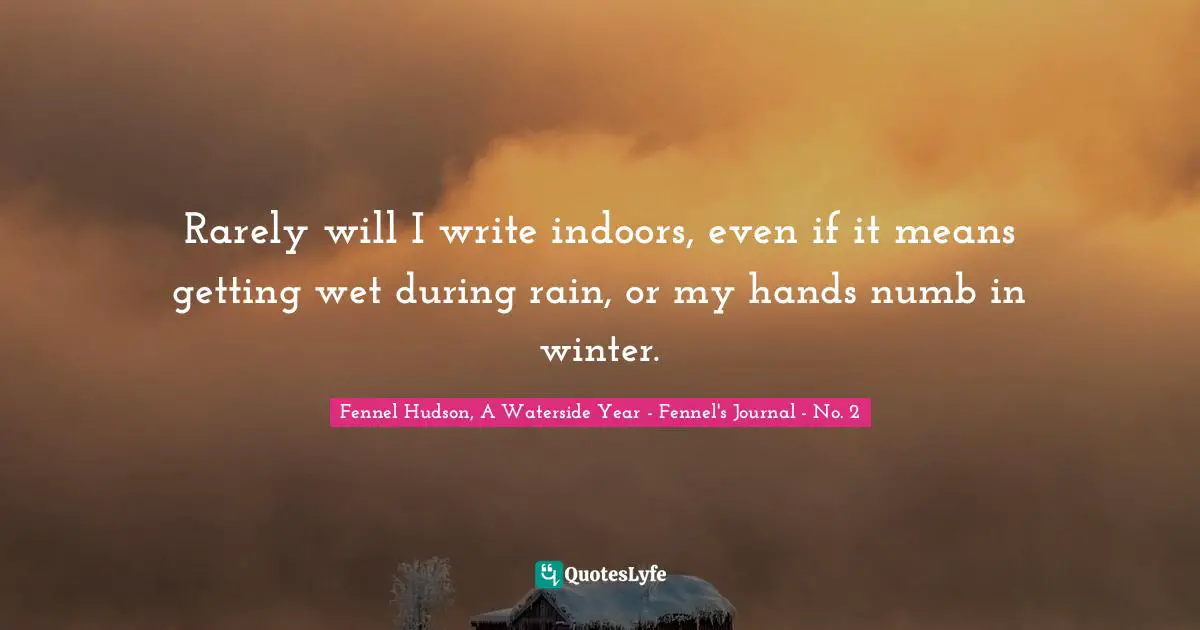 Fennel Hudson, A Waterside Year - Fennel's Journal - No. 2 Quotes: "Rarely will I write indoors, even if it means getting wet during rain, or my hands numb in winter."