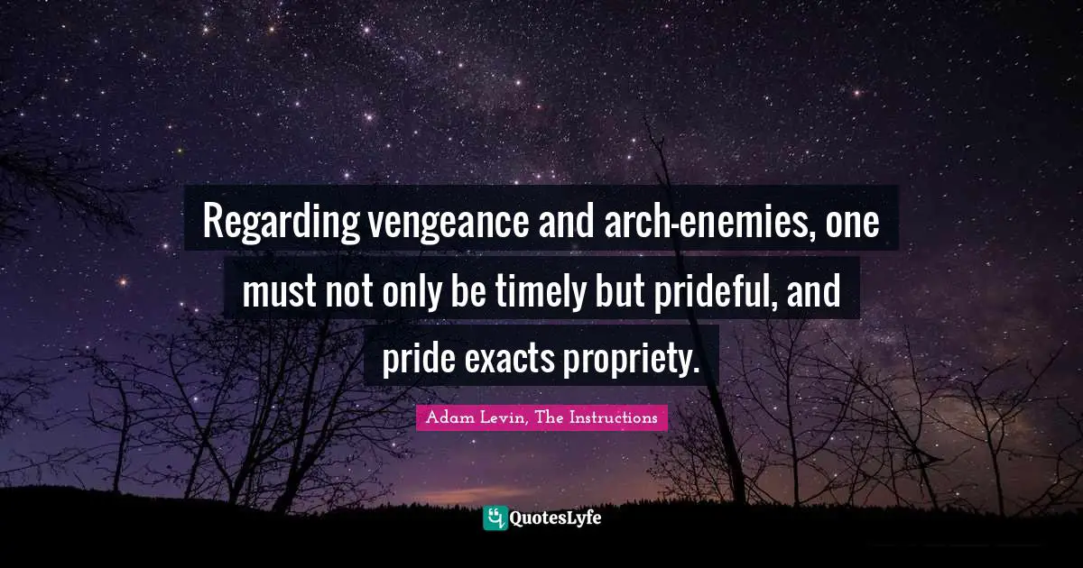 Adam Levin, The Instructions Quotes: "Regarding vengeance and arch-enemies, one must not only be timely but prideful, and pride exacts propriety."