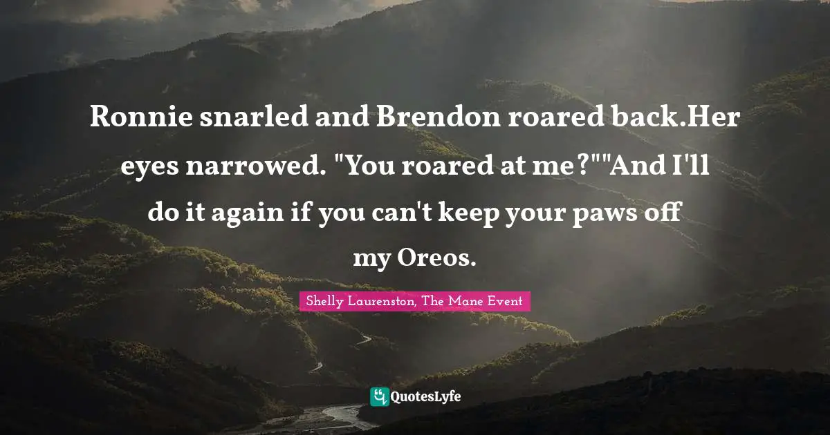 Ronnie snarled and Brendon roared back.Her eyes narrowed. "You roared at me?""And I'll do it again if you can't keep your paws off my Oreos.