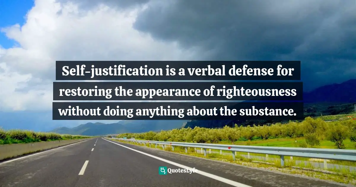 Self-justification is a verbal defense for restoring the appearance of righteousness without doing anything about the substance.
