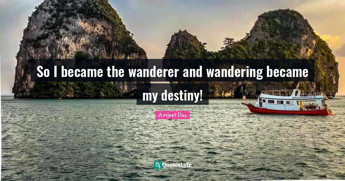 So I became the wanderer and wandering became my destiny!