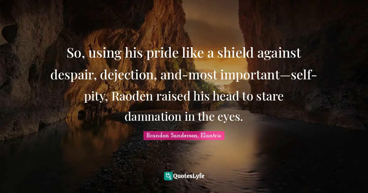 So, using his pride like a shield against despair, dejection, and-most important—self-pity, Raoden raised his head to stare damnation in the eyes.
