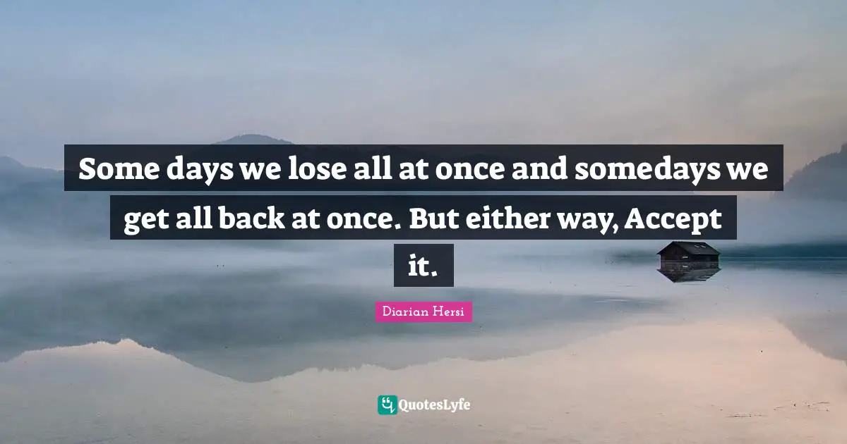 Some days we lose all at once and somedays we get all back at once. But either way, Accept it.